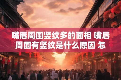 嘴唇周围竖纹多的面相 嘴唇周围有竖纹是什么原因 怎么解决