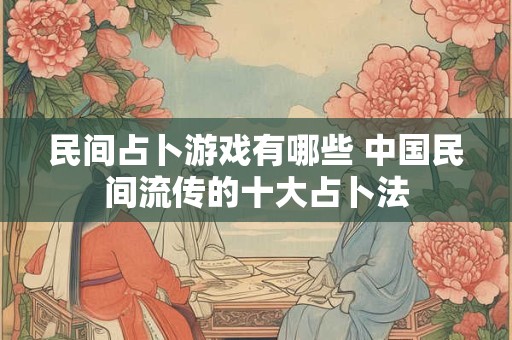 民间占卜游戏有哪些 中国民间流传的十大占卜法