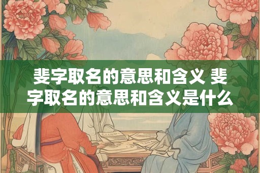 斐字取名的意思和含义 斐字取名的意思和含义是什么