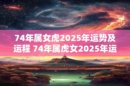 74年属女虎2025年运势及运程 74年属虎女2025年运势及运程每月运程五月运气