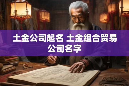 土金公司起名 土金组合贸易公司名字