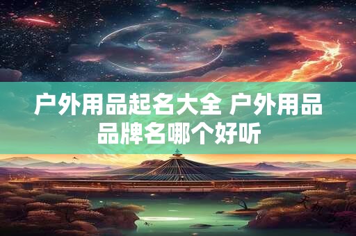 户外用品起名大全 户外用品品牌名哪个好听
