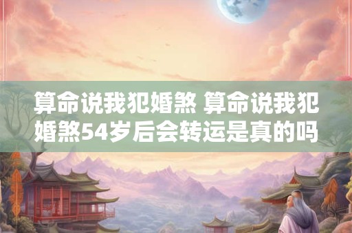 算命说我犯婚煞 算命说我犯婚煞54岁后会转运是真的吗
