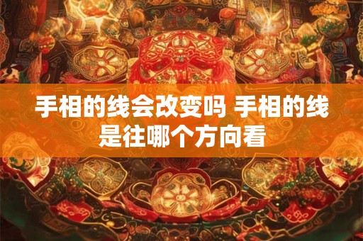 手相的线会改变吗 手相的线是往哪个方向看