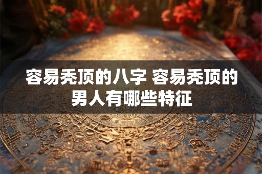 容易秃顶的八字 容易秃顶的男人有哪些特征