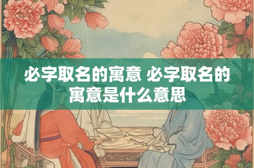 必字取名的寓意 必字取名的寓意是什么意思