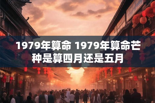 1979年算命 1979年算命芒种是算四月还是五月