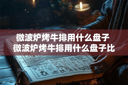 微波炉烤牛排用什么盘子 微波炉烤牛排用什么盘子比较好