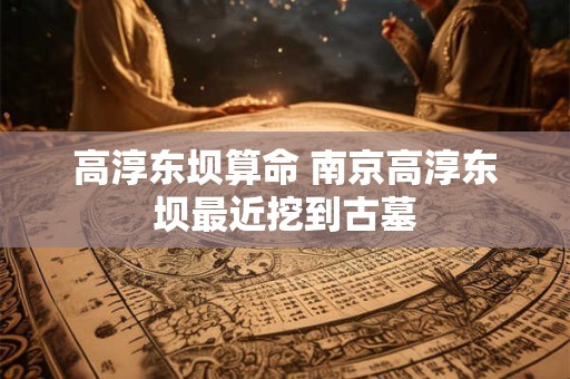 高淳东坝算命 南京高淳东坝最近挖到古墓