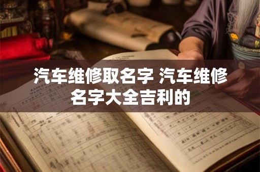 汽车维修取名字 汽车维修名字大全吉利的