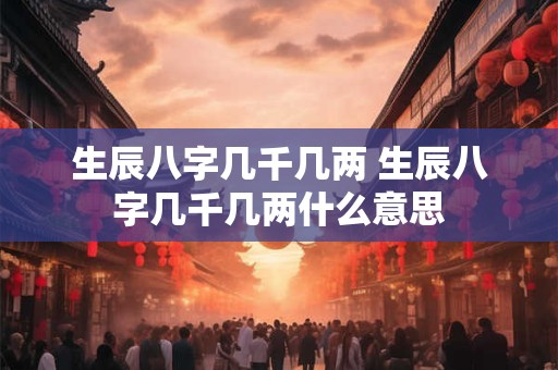 生辰八字几千几两 生辰八字几千几两什么意思