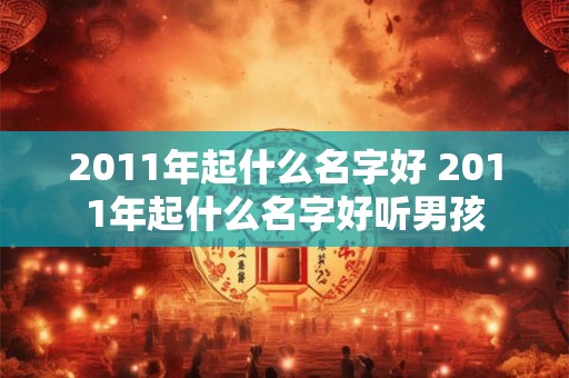 2011年起什么名字好 2011年起什么名字好听男孩