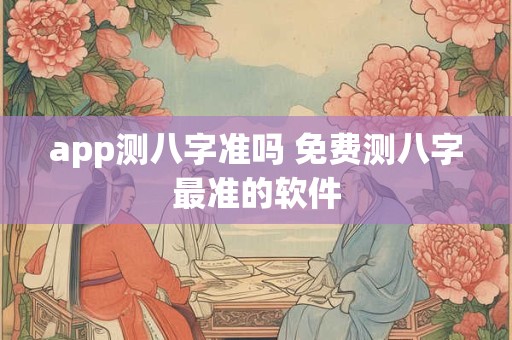 app测八字准吗 免费测八字最准的软件