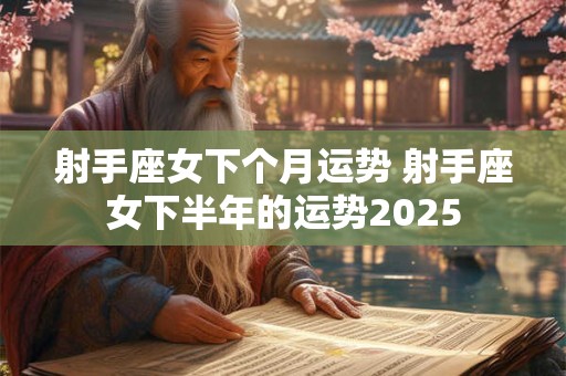 射手座女下个月运势 射手座女下半年的运势2025