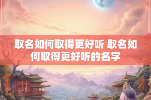 取名如何取得更好听 取名如何取得更好听的名字