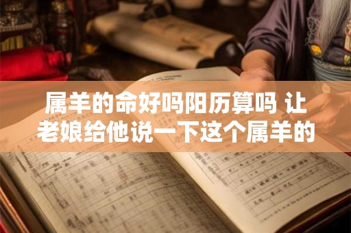 属羊的命好吗阳历算吗 让老娘给他说一下这个属羊的命到底好不好