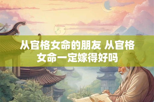 从官格女命的朋友 从官格女命一定嫁得好吗