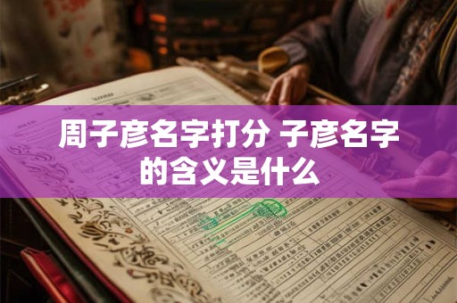 周子彦名字打分 子彦名字的含义是什么