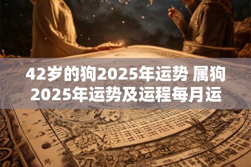 42岁的狗2025年运势 属狗2025年运势及运程每月运程1970年