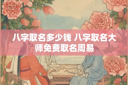 八字取名多少钱 八字取名大师免费取名周易