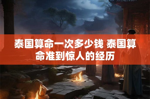 泰国算命一次多少钱 泰国算命准到惊人的经历