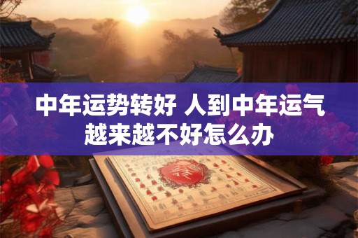 中年运势转好 人到中年运气越来越不好怎么办