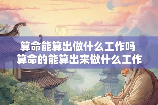 算命能算出做什么工作吗 算命的能算出来做什么工作吗