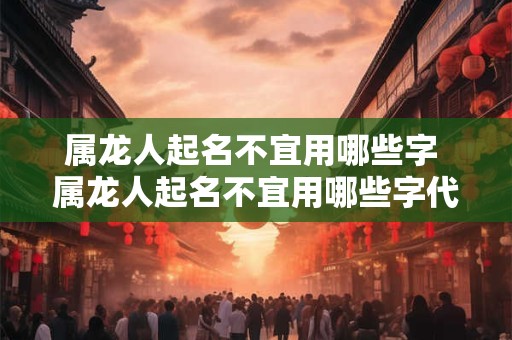 属龙人起名不宜用哪些字 属龙人起名不宜用哪些字代替