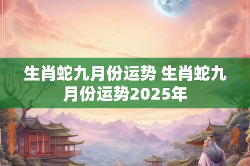 生肖蛇九月份运势 生肖蛇九月份运势2025年