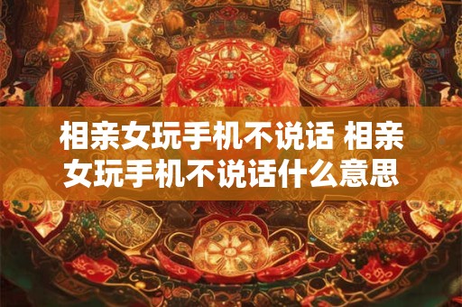 相亲女玩手机不说话 相亲女玩手机不说话什么意思
