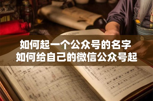如何起一个公众号的名字 如何给自己的微信公众号起个好名字