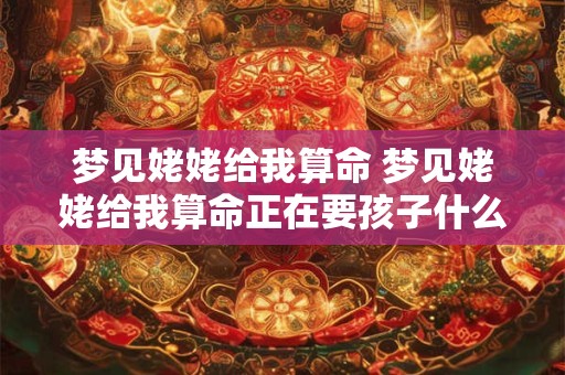 梦见姥姥给我算命 梦见姥姥给我算命正在要孩子什么意思