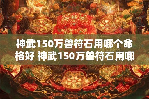 神武150万兽符石用哪个命格好 神武150万兽符石用哪个命格好一点 神武150万兽符石用哪个命格好 神武150万兽符石用哪个命格好一点
