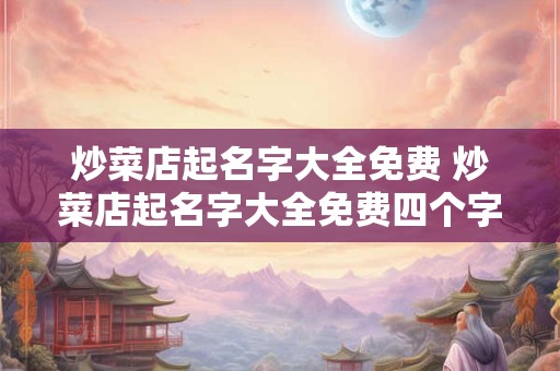 炒菜店起名字大全免费 炒菜店起名字大全免费四个字