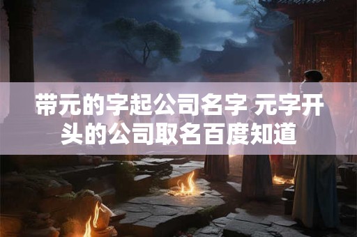 带元的字起公司名字 元字开头的公司取名百度知道