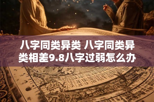 八字同类异类 八字同类异类相差9.8八字过弱怎么办