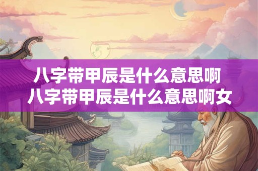 八字带甲辰是什么意思啊 八字带甲辰是什么意思啊女命