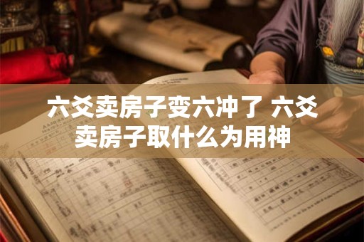 六爻卖房子变六冲了 六爻卖房子取什么为用神