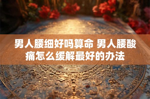 男人腰细好吗算命 男人腰酸痛怎么缓解最好的办法