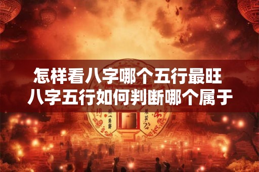 怎样看八字哪个五行最旺 八字五行如何判断哪个属于旺自己