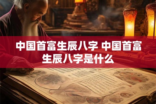 中国首富生辰八字 中国首富生辰八字是什么