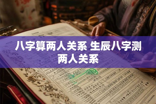 八字算两人关系 生辰八字测两人关系