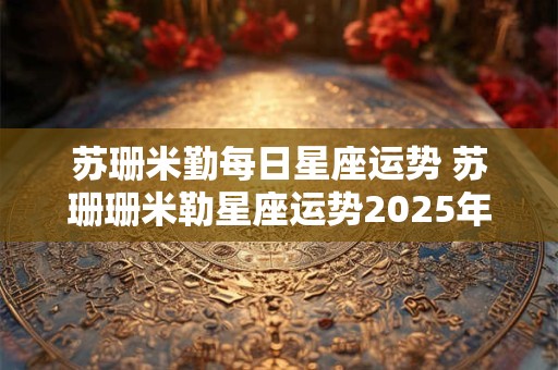 苏珊米勤每日星座运势 苏珊珊米勒星座运势2025年