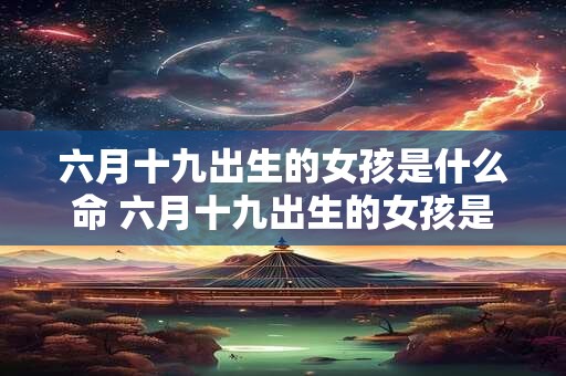 六月十九出生的女孩是什么命 六月十九出生的女孩是什么命属狗的