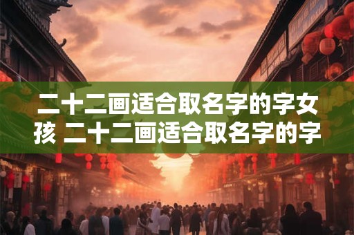 二十二画适合取名字的字女孩 二十二画适合取名字的字女孩有哪些 二十二画适合取名字的字女孩 二十二画适合取名字的字女孩有哪些