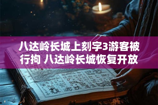 八达岭长城上刻字3游客被行拘 八达岭长城恢复开放首日被刻字