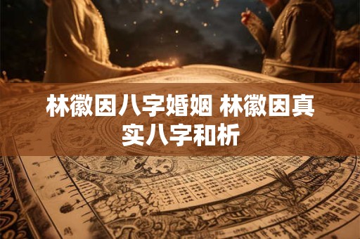 林徽因八字婚姻 林徽因真实八字和析