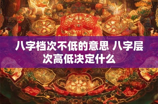 八字档次不低的意思 八字层次高低决定什么