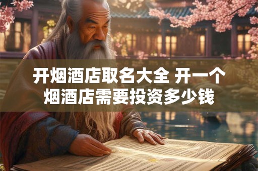 开烟酒店取名大全 开一个烟酒店需要投资多少钱