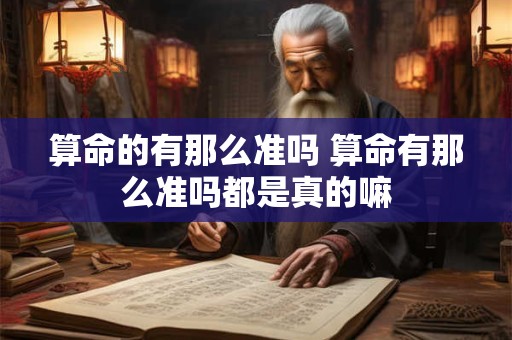 算命的有那么准吗 算命有那么准吗都是真的嘛